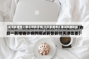 北京新增本土确诊病例详情(北京新增本土确诊病例轨迹)