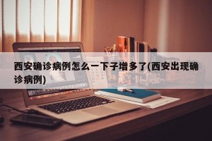 西安确诊病例怎么一下子增多了(西安出现确诊病例)