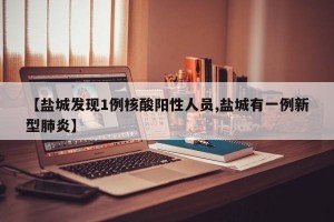 【盐城发现1例核酸阳性人员,盐城有一例新型肺炎】