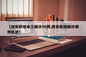 【西安新增本土确诊90例,西安新增确诊病例轨迹】