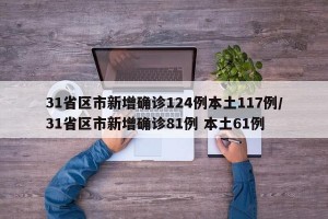 31省区市新增确诊124例本土117例/31省区市新增确诊81例 本土61例