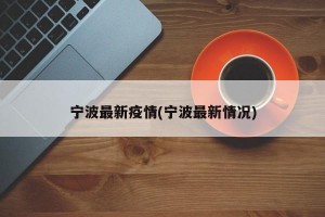 宁波最新疫情(宁波最新情况)