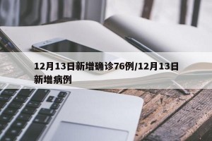 12月13日新增确诊76例/12月13日新增病例