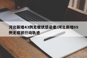 河北新增43例无症状感染者/河北新增69例无症状行动轨迹