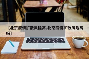 【北京疫情扩散风险高,北京疫情扩散风险高吗】