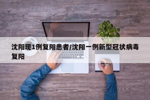 沈阳现1例复阳患者/沈阳一例新型冠状病毒复阳