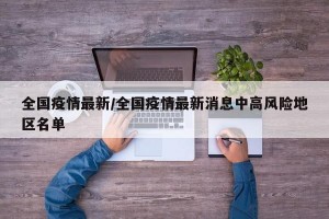 全国疫情最新/全国疫情最新消息中高风险地区名单