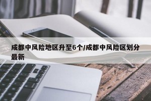 成都中风险地区升至6个/成都中风险区划分最新