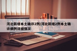 河北新增本土确诊2例/河北新增2例本土确诊病例详细情况