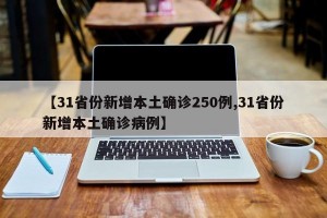 【31省份新增本土确诊250例,31省份新增本土确诊病例】