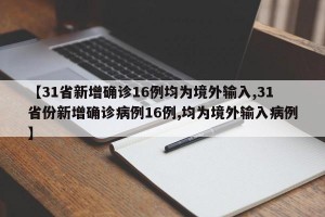 【31省新增确诊16例均为境外输入,31省份新增确诊病例16例,均为境外输入病例】