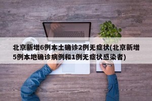 北京新增6例本土确诊2例无症状(北京新增5例本地确诊病例和1例无症状感染者)
