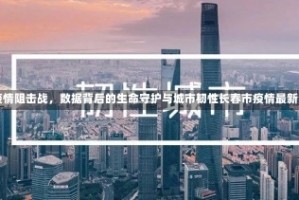 长春疫情阻击战，数据背后的生命守护与城市韧性长春市疫情最新消息