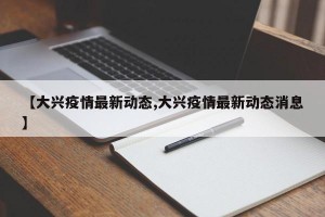 【大兴疫情最新动态,大兴疫情最新动态消息】
