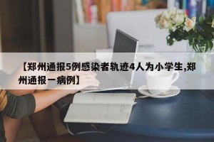 【郑州通报5例感染者轨迹4人为小学生,郑州通报一病例】