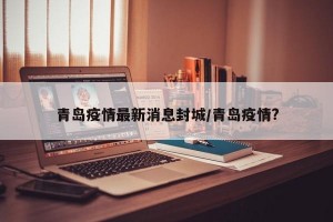 青岛疫情最新消息封城/青岛疫情?