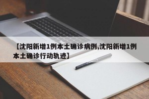 【沈阳新增1例本土确诊病例,沈阳新增1例本土确诊行动轨迹】