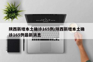 陕西新增本土确诊165例/陕西新增本土确诊165例最新消息
