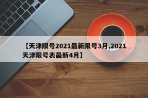 【天津限号2021最新限号3月,2021天津限号表最新4月】