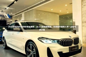 2023年宝马GT系列价格全解析，从入门款到旗舰款，究竟值不值得入手？gt宝马多少钱
