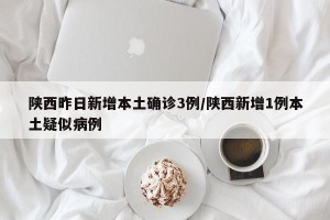 陕西昨日新增本土确诊3例/陕西新增1例本土疑似病例