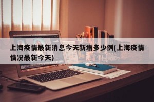 上海疫情最新消息今天新增多少例(上海疫情情况最新今天)