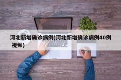 河北新增确诊病例(河北新增确诊病例40例 视频)