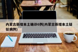 内蒙古新增本土确诊6例(内蒙古新增本土疑似病例)