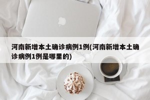 河南新增本土确诊病例1例(河南新增本土确诊病例1例是哪里的)