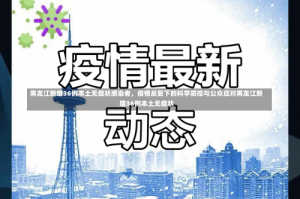 黑龙江新增36例本土无症状感染者，疫情反复下的科学防控与公众应对黑龙江新增36例本土无症状
