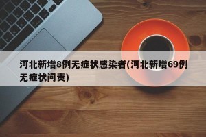 河北新增8例无症状感染者(河北新增69例无症状问责)