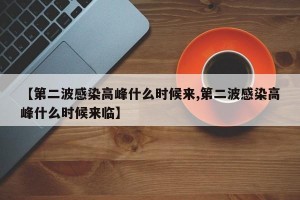 【第二波感染高峰什么时候来,第二波感染高峰什么时候来临】