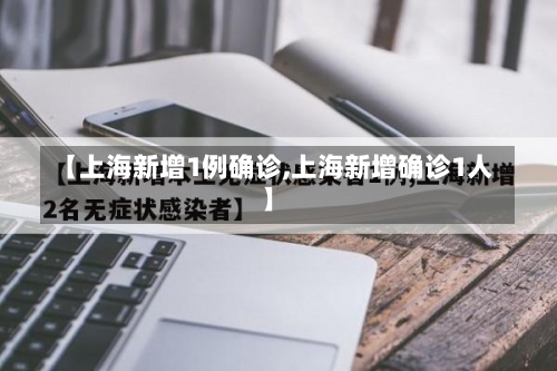 【上海新增1例确诊,上海新增确诊1人】-第1张图片