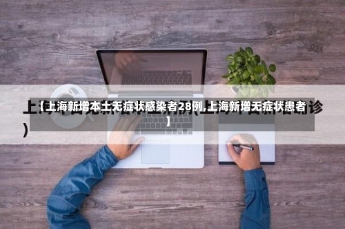 【上海新增本土无症状感染者28例,上海新增无症状患者】-第2张图片