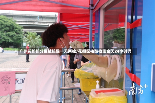 广州花都部分区域核酸一天两检/花都区核酸检测全天24小时吗-第3张图片