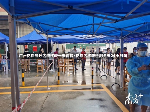 广州花都部分区域核酸一天两检/花都区核酸检测全天24小时吗-第1张图片
