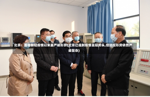 北京：面临新冠疫情以来最严峻形势(北京已遏制疫情蔓延势头,但防控形势依然严峻复杂)-第2张图片