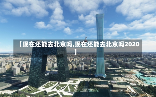 【现在还能去北京吗,现在还能去北京吗2020】-第1张图片