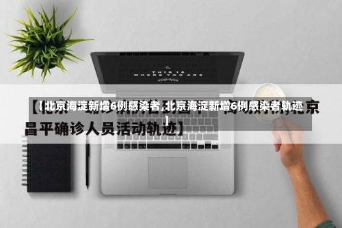 【北京海淀新增6例感染者,北京海淀新增6例感染者轨迹】-第2张图片