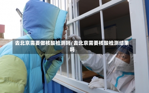 去北京需要做核酸检测吗/去北京需要核酸检测结果吗-第2张图片