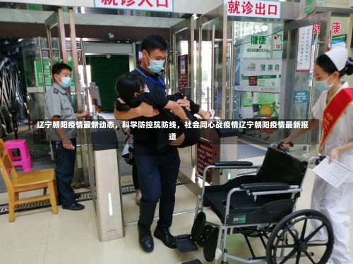 辽宁朝阳疫情最新动态，科学防控筑防线	，社会同心战疫情辽宁朝阳疫情最新报道-第1张图片