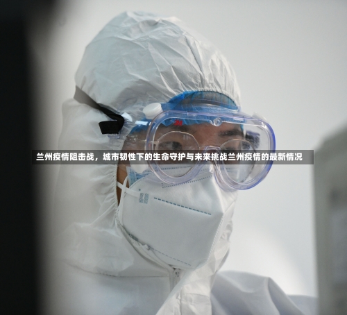 兰州疫情阻击战，城市韧性下的生命守护与未来挑战兰州疫情的最新情况-第1张图片