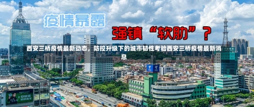 西安三桥疫情最新动态，防控升级下的城市韧性考验西安三桥疫情最新消息-第2张图片