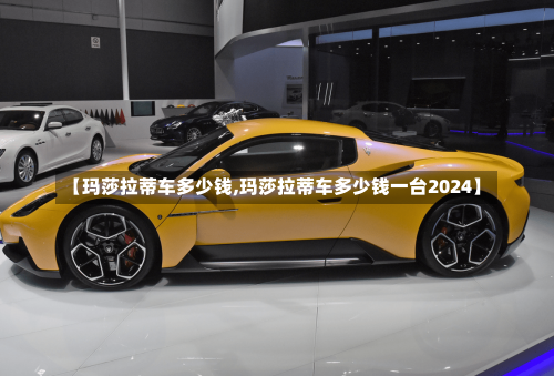 【玛莎拉蒂车多少钱,玛莎拉蒂车多少钱一台2024】-第1张图片