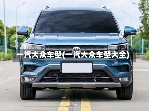 一汽大众车型(一汽大众车型大全)-第1张图片