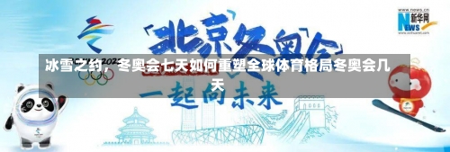 冰雪之约	，冬奥会七天如何重塑全球体育格局冬奥会几天-第1张图片