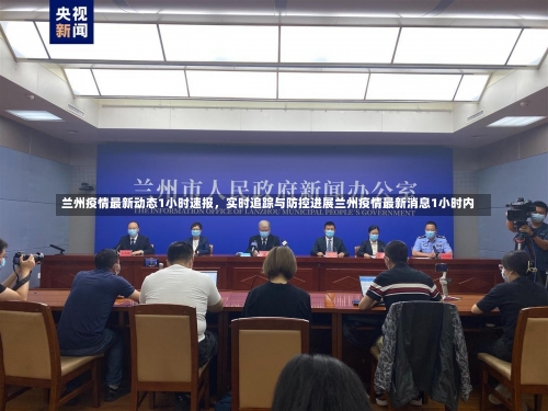 兰州疫情最新动态1小时速报，实时追踪与防控进展兰州疫情最新消息1小时内-第1张图片