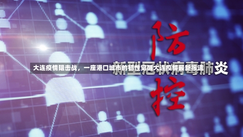大连疫情阻击战，一座港口城市的韧性觉醒大连疫情最新报道-第1张图片