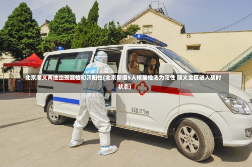 北京顺义两地出现混检初筛阳性(北京新增5人核酸检测为阳性 顺义全区进入战时状态)-第1张图片