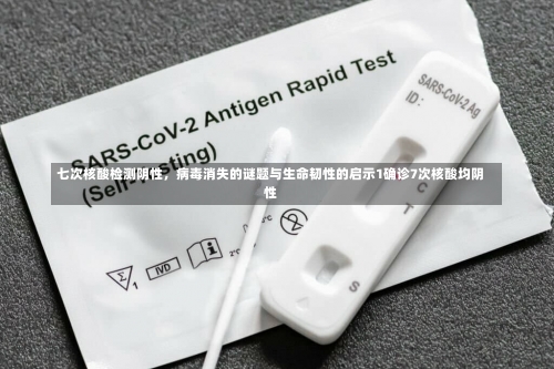 七次核酸检测阴性，病毒消失的谜题与生命韧性的启示1确诊7次核酸均阴性-第1张图片